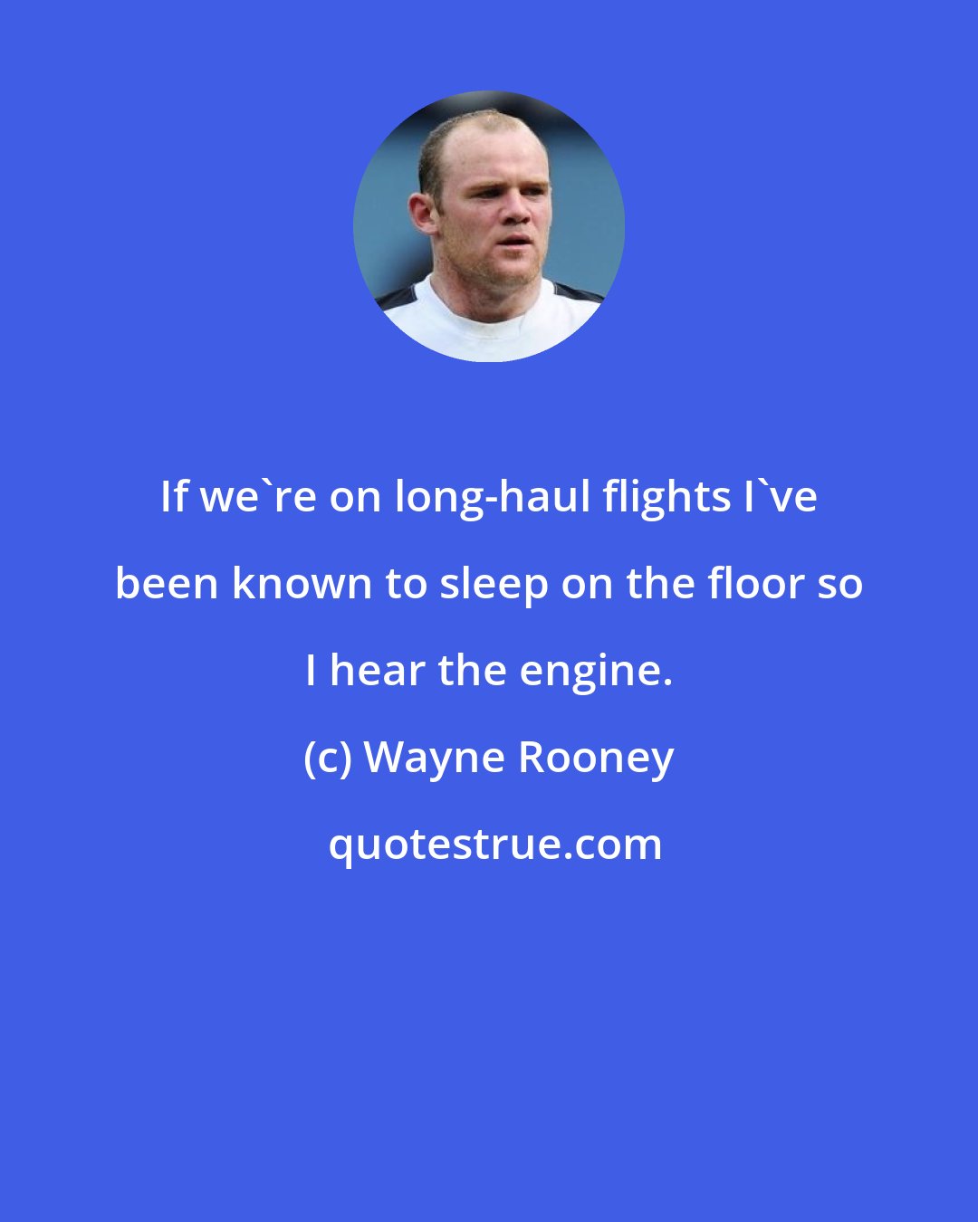 Wayne Rooney: If we're on long-haul flights I've been known to sleep on the floor so I hear the engine.
