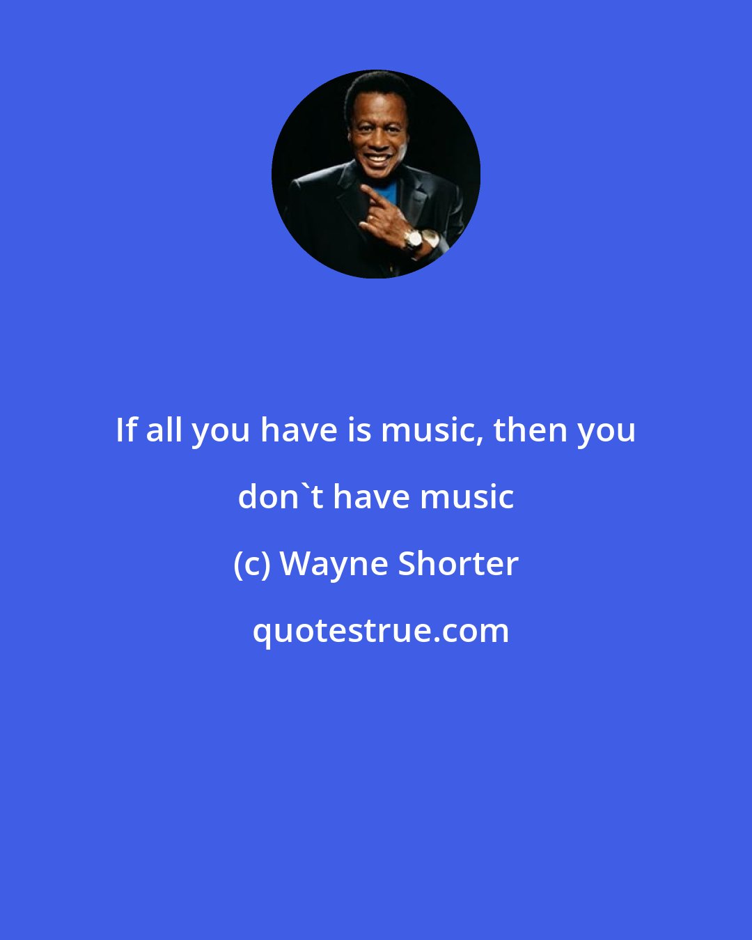 Wayne Shorter: If all you have is music, then you don't have music