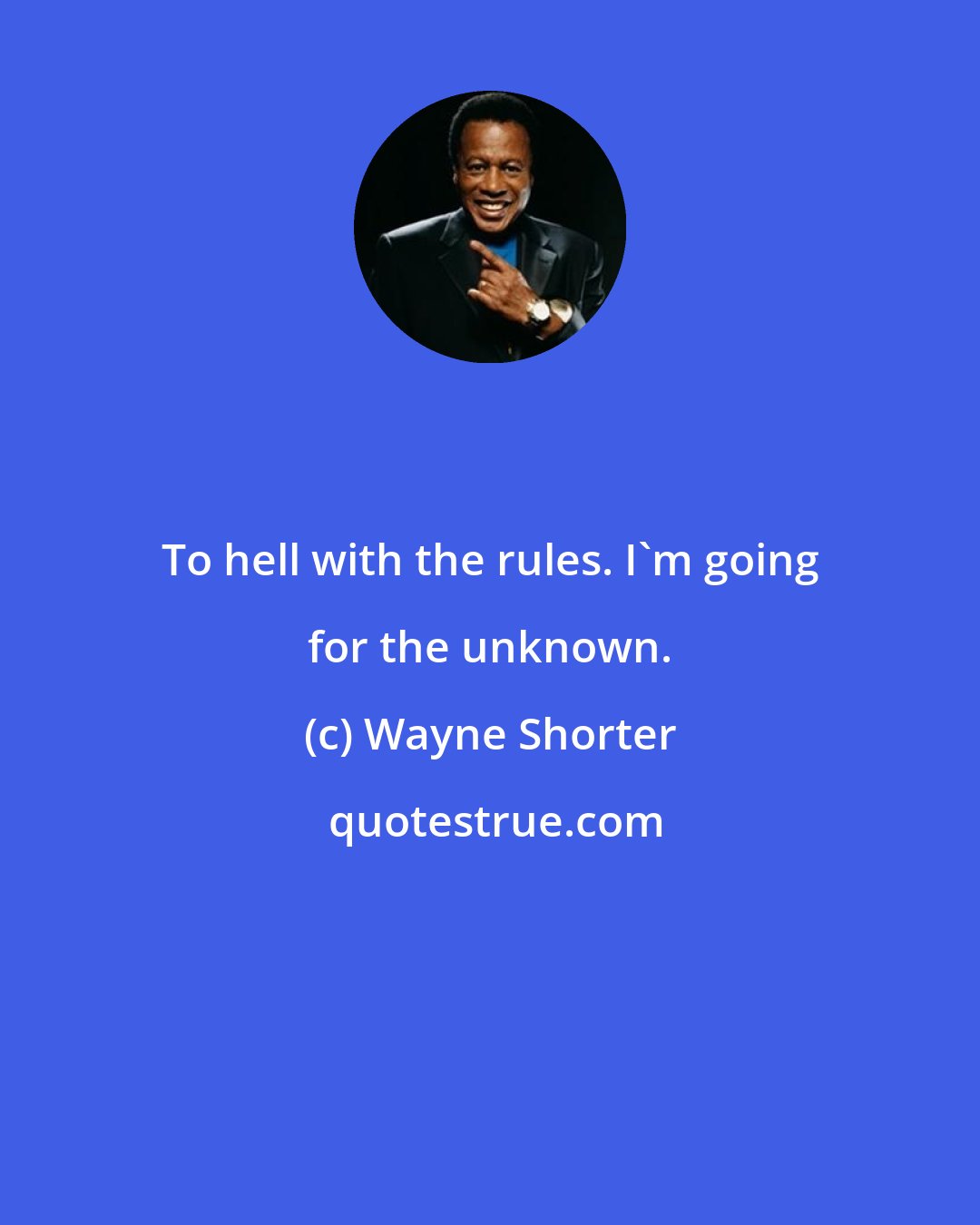 Wayne Shorter: To hell with the rules. I'm going for the unknown.