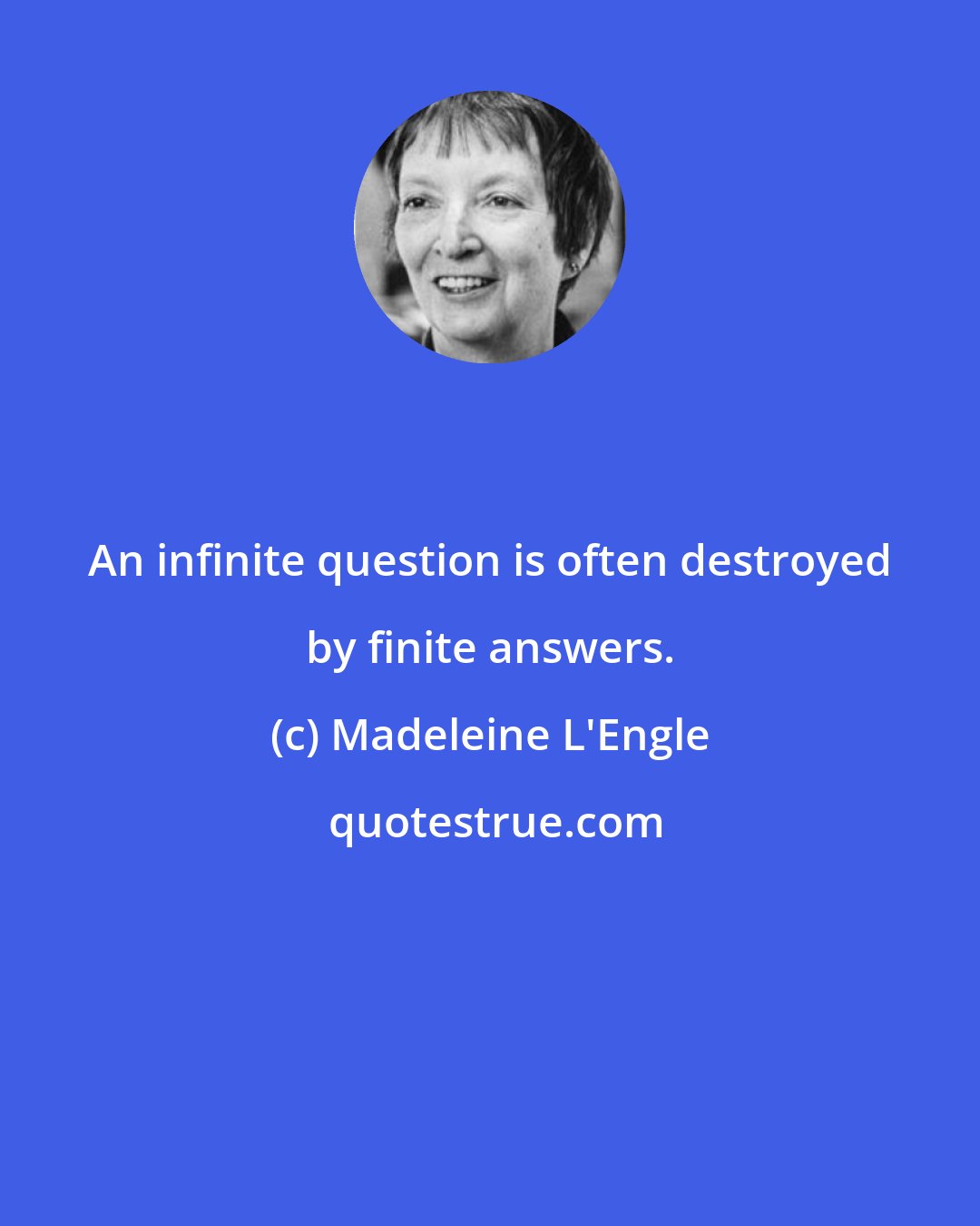 Madeleine L'Engle: An infinite question is often destroyed by finite answers.