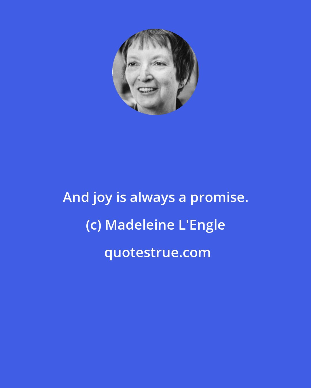 Madeleine L'Engle: And joy is always a promise.