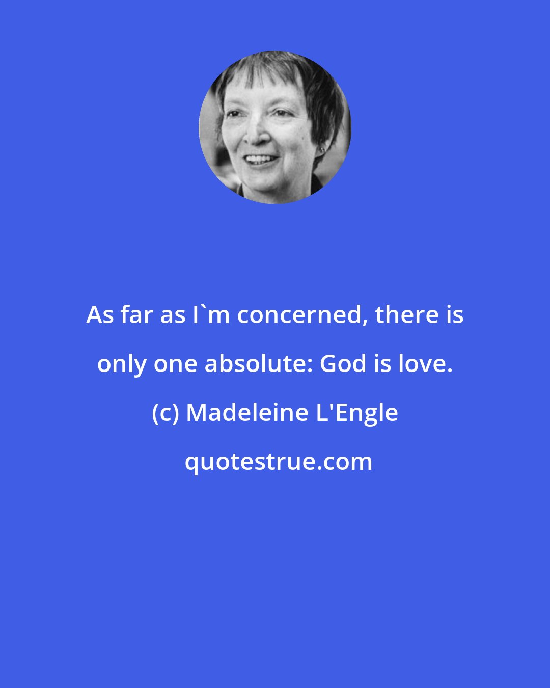 Madeleine L'Engle: As far as I'm concerned, there is only one absolute: God is love.