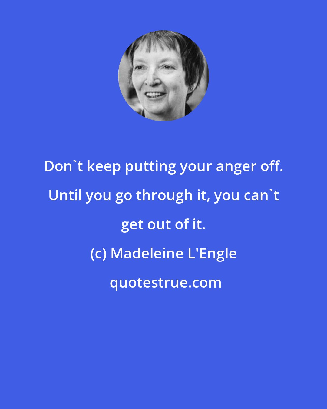 Madeleine L'Engle: Don't keep putting your anger off. Until you go through it, you can't get out of it.