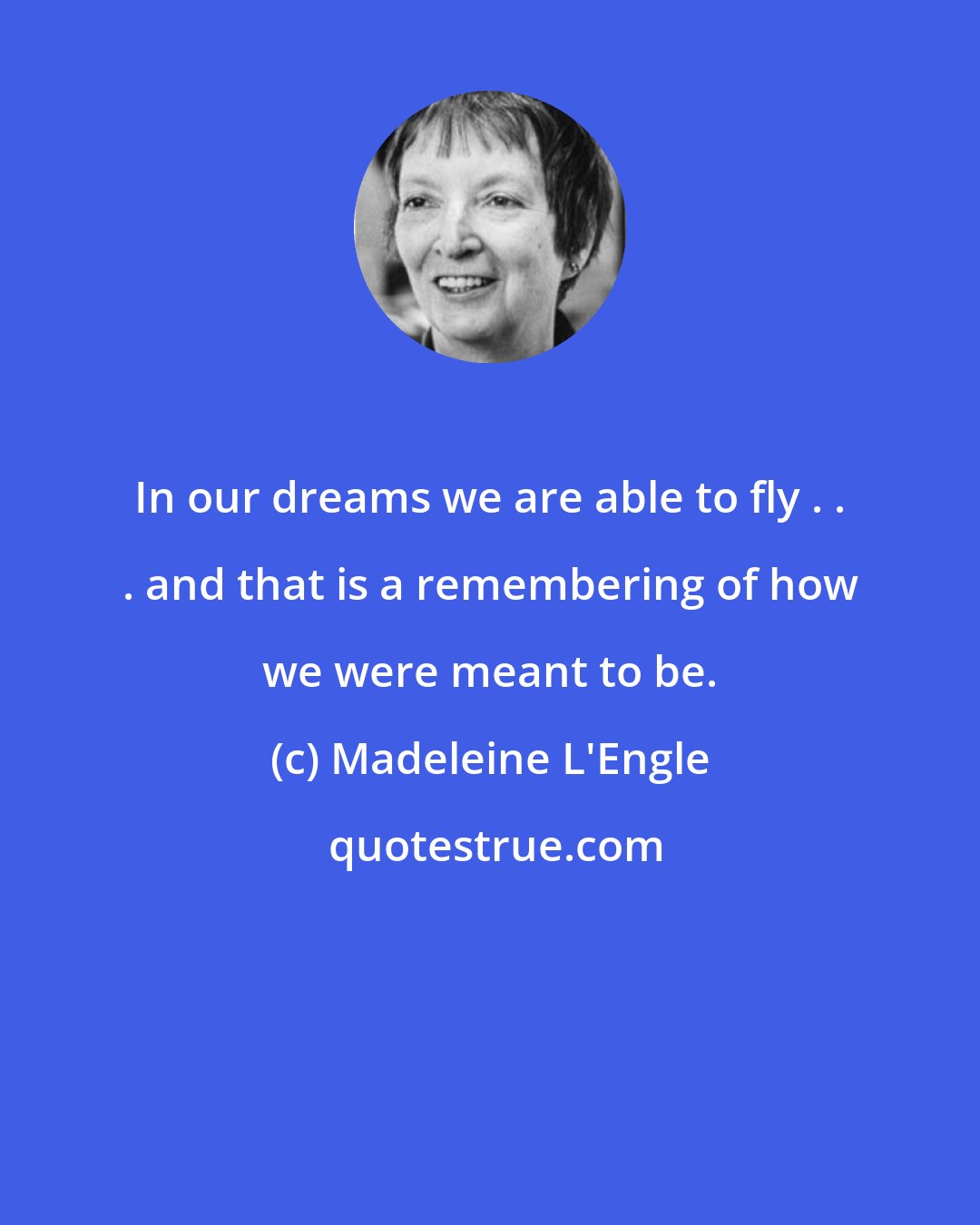 Madeleine L'Engle: In our dreams we are able to fly . . . and that is a remembering of how we were meant to be.