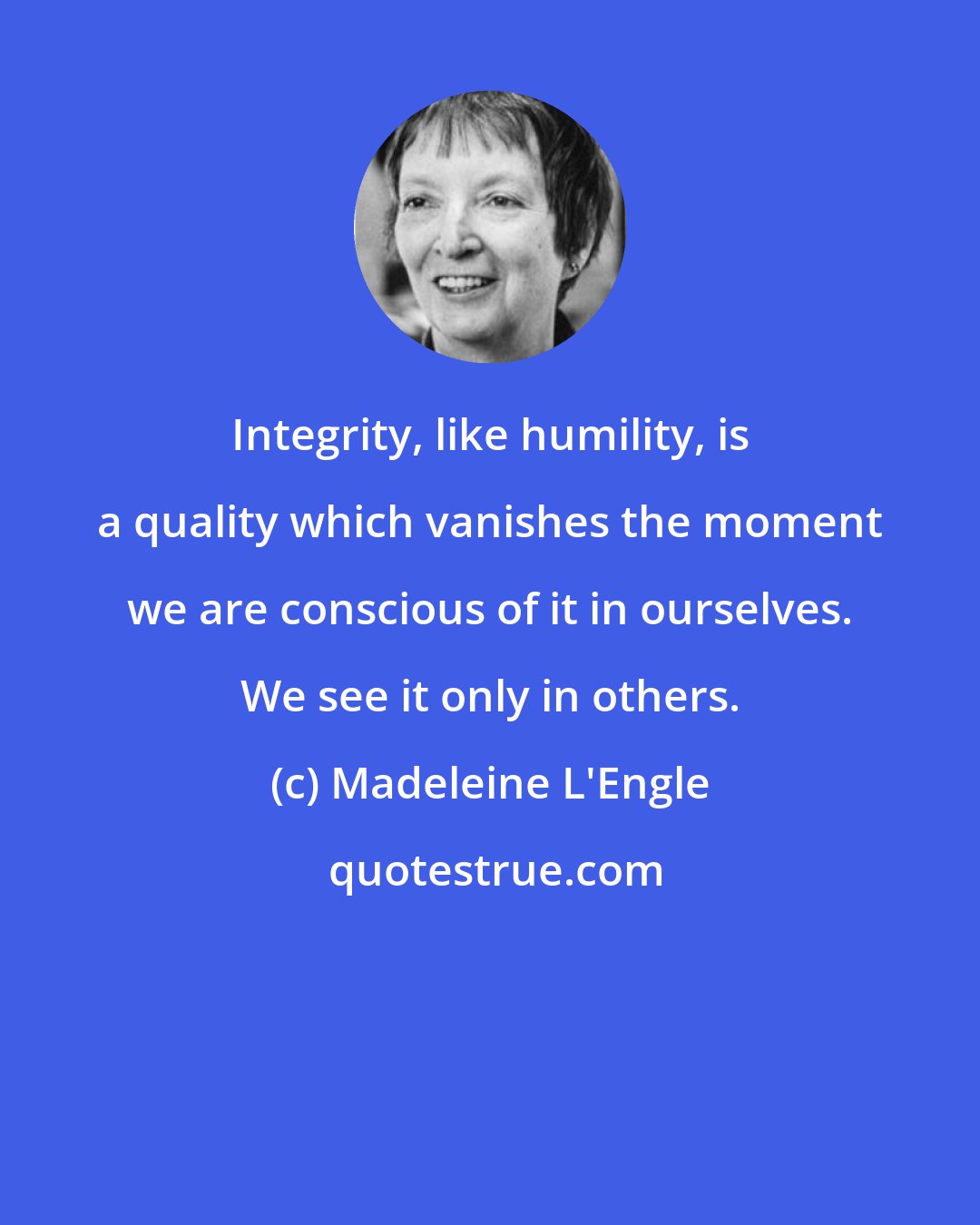 Madeleine L'Engle: Integrity, like humility, is a quality which vanishes the moment we are conscious of it in ourselves. We see it only in others.