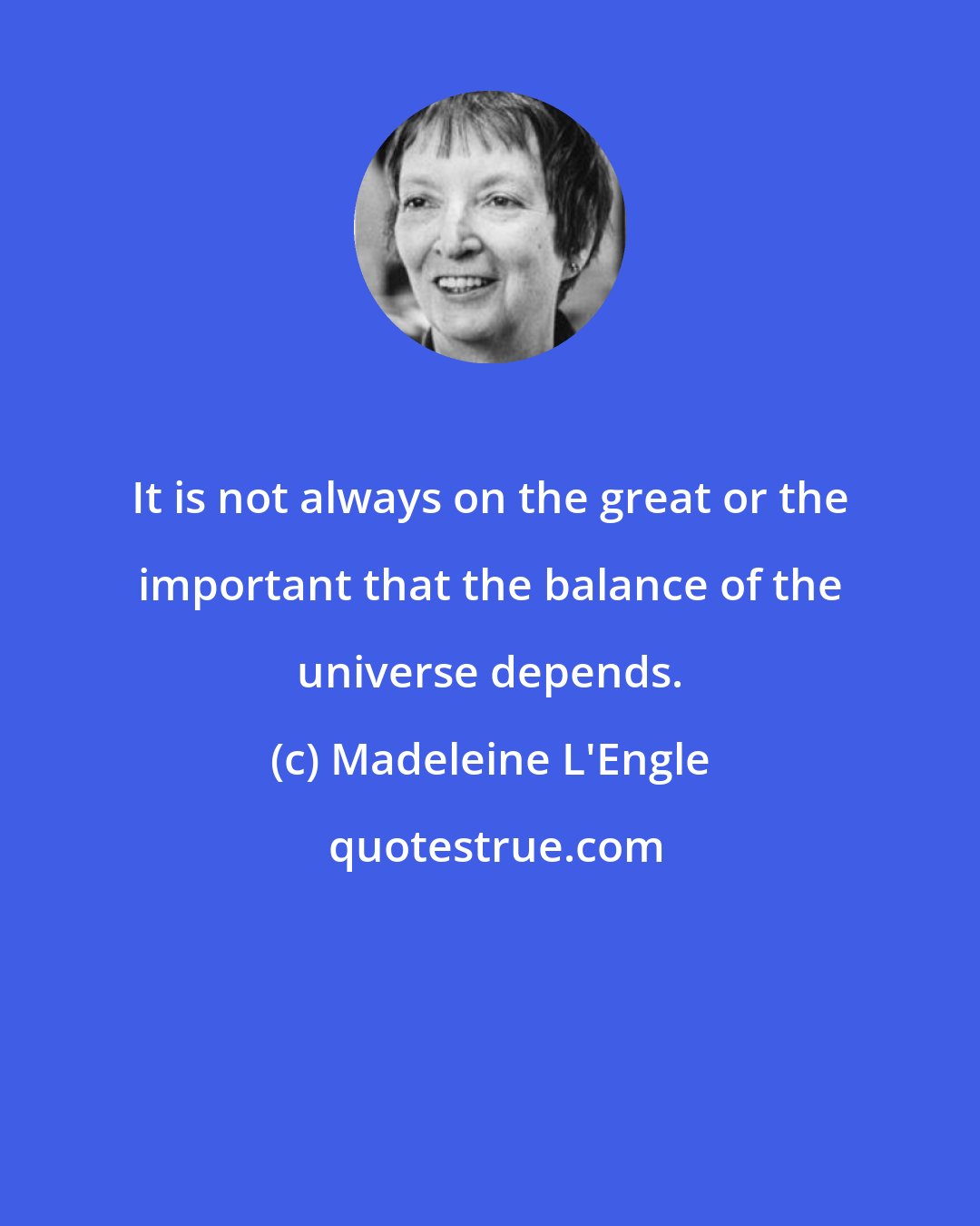 Madeleine L'Engle: It is not always on the great or the important that the balance of the universe depends.