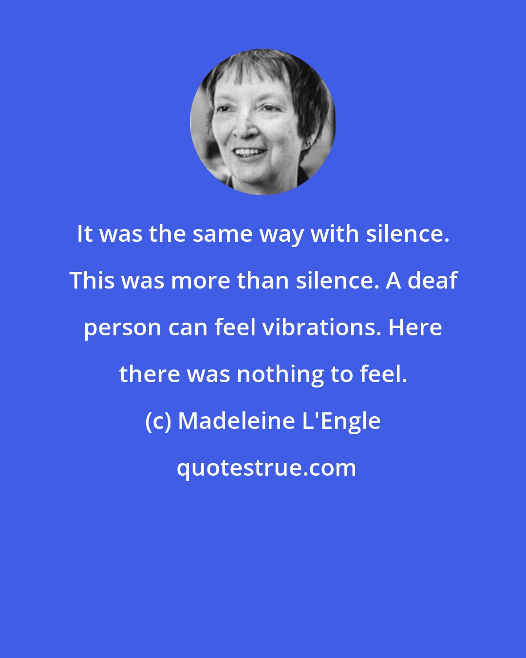 Madeleine L'Engle: It was the same way with silence. This was more than silence. A deaf person can feel vibrations. Here there was nothing to feel.