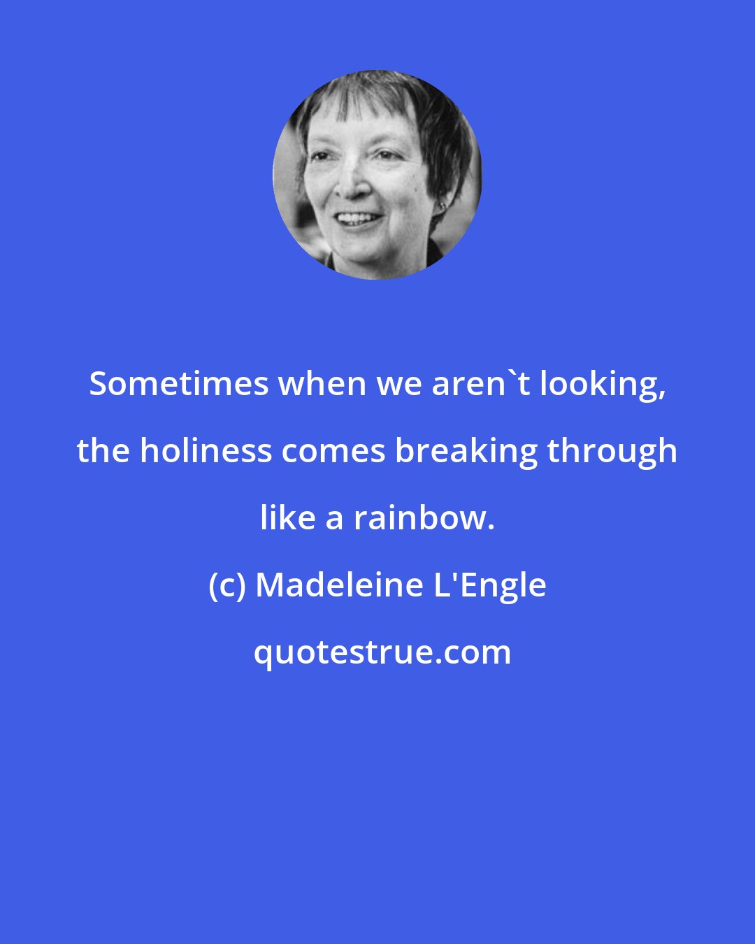 Madeleine L'Engle: Sometimes when we aren't looking, the holiness comes breaking through like a rainbow.