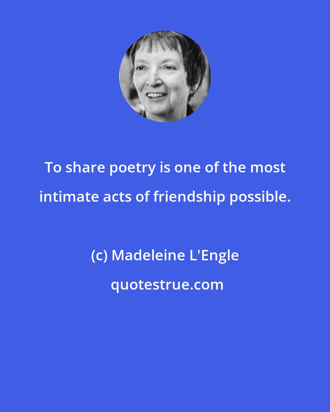 Madeleine L'Engle: To share poetry is one of the most intimate acts of friendship possible.