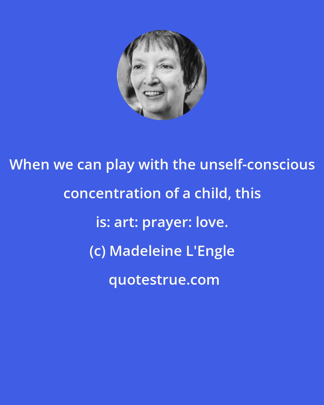 Madeleine L'Engle: When we can play with the unself-conscious concentration of a child, this is: art: prayer: love.