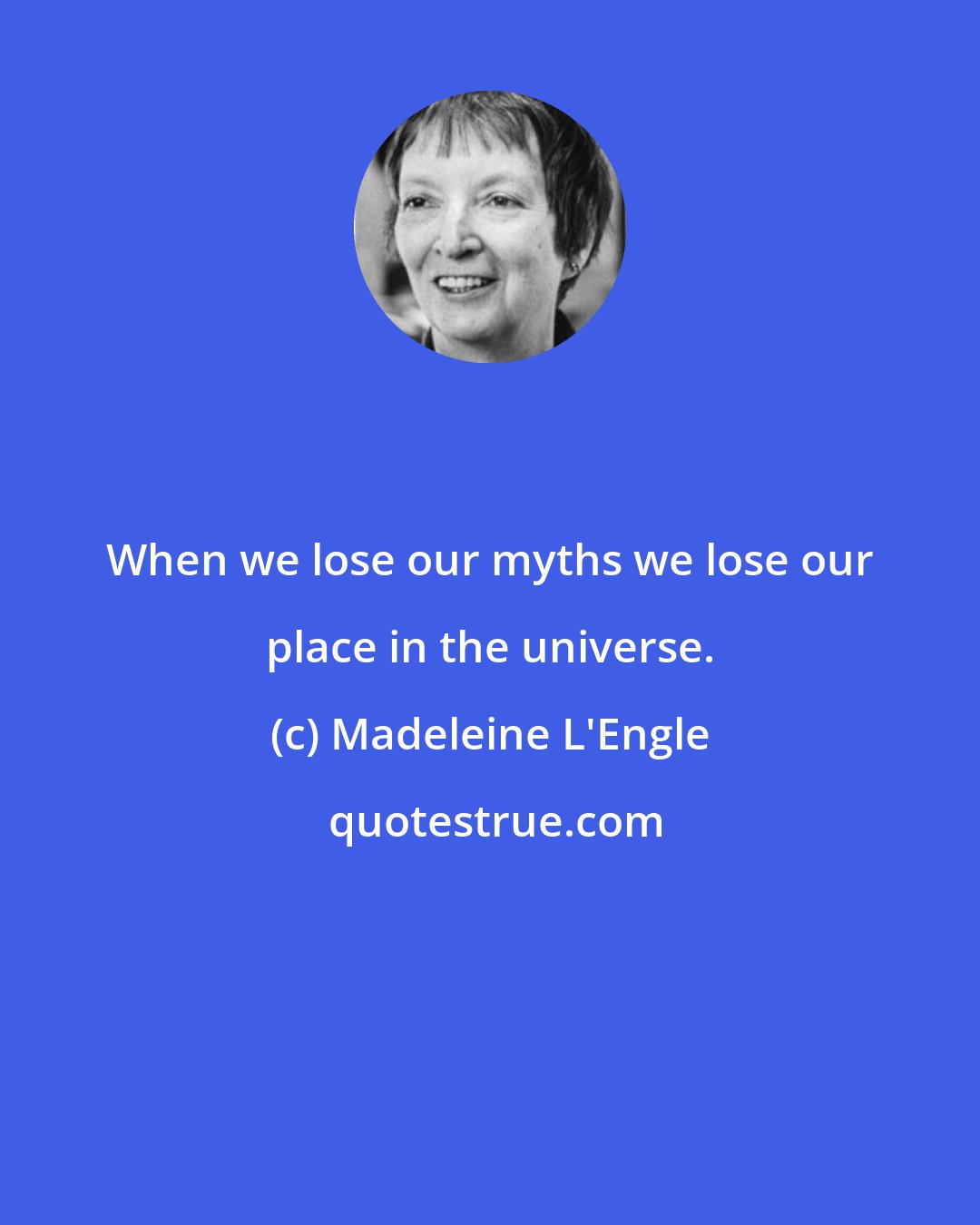 Madeleine L'Engle: When we lose our myths we lose our place in the universe.