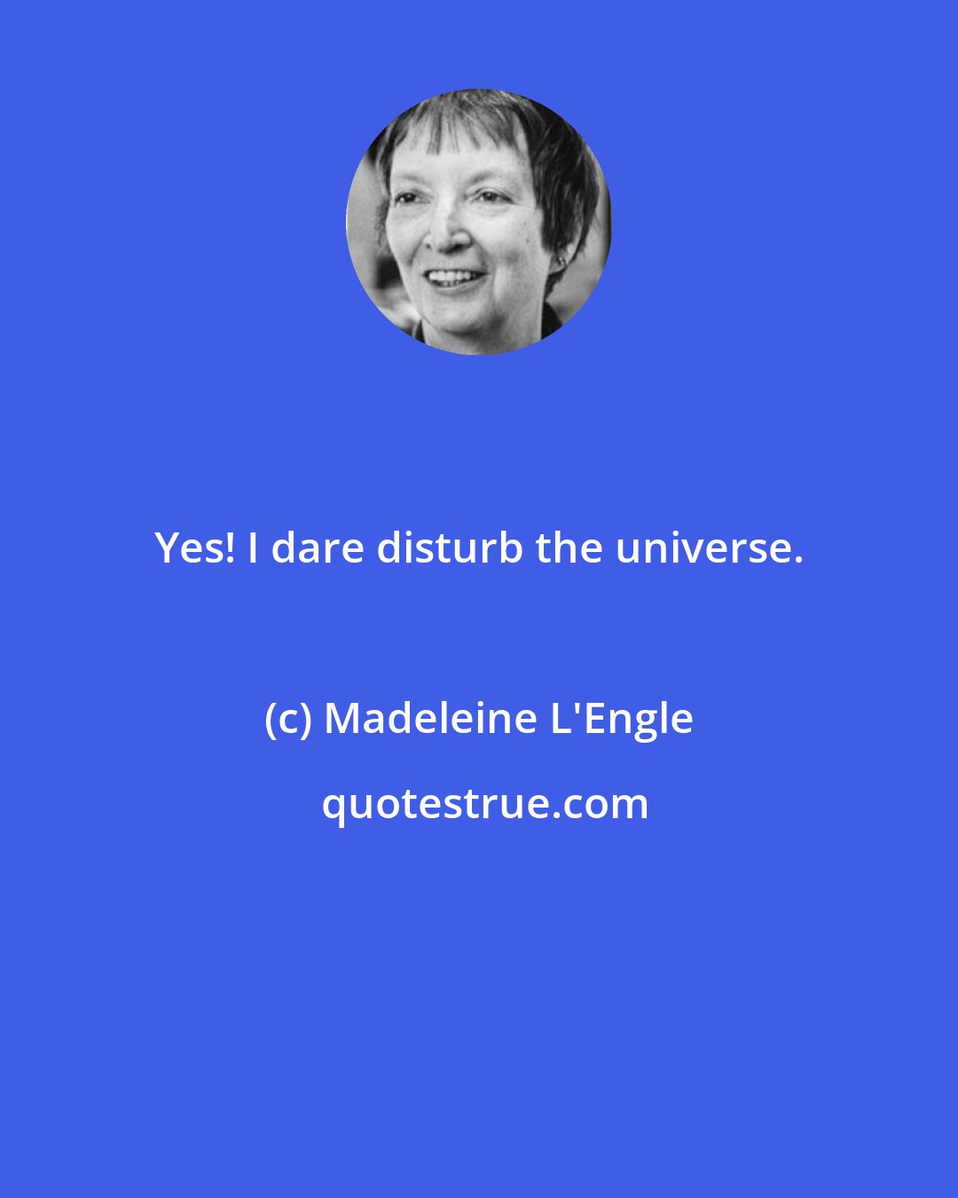 Madeleine L'Engle: Yes! I dare disturb the universe.