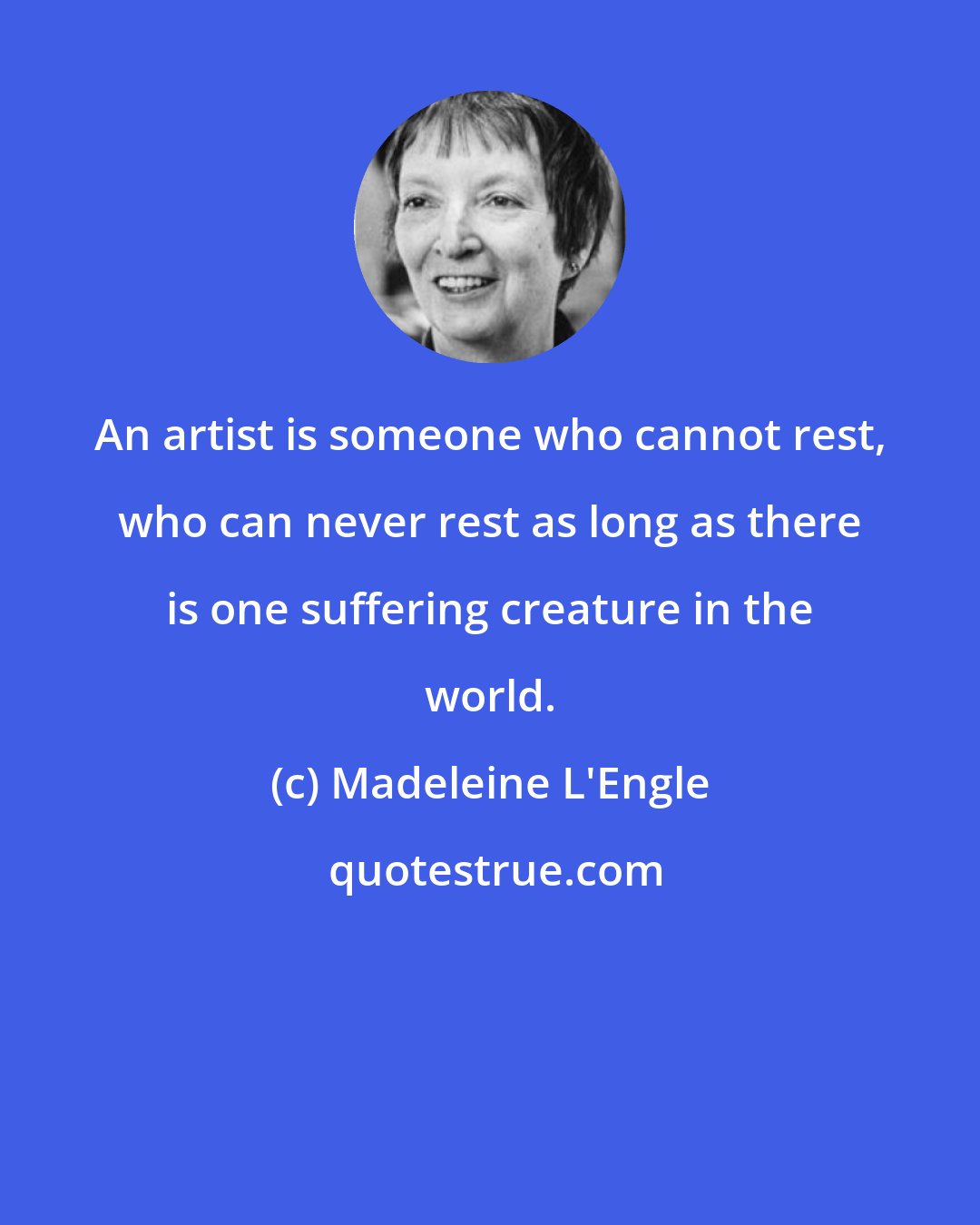 Madeleine L'Engle: An artist is someone who cannot rest, who can never rest as long as there is one suffering creature in the world.