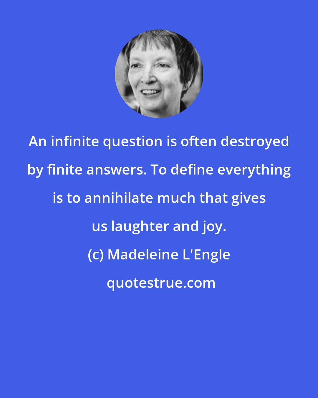 Madeleine L'Engle: An infinite question is often destroyed by finite answers. To define everything is to annihilate much that gives us laughter and joy.