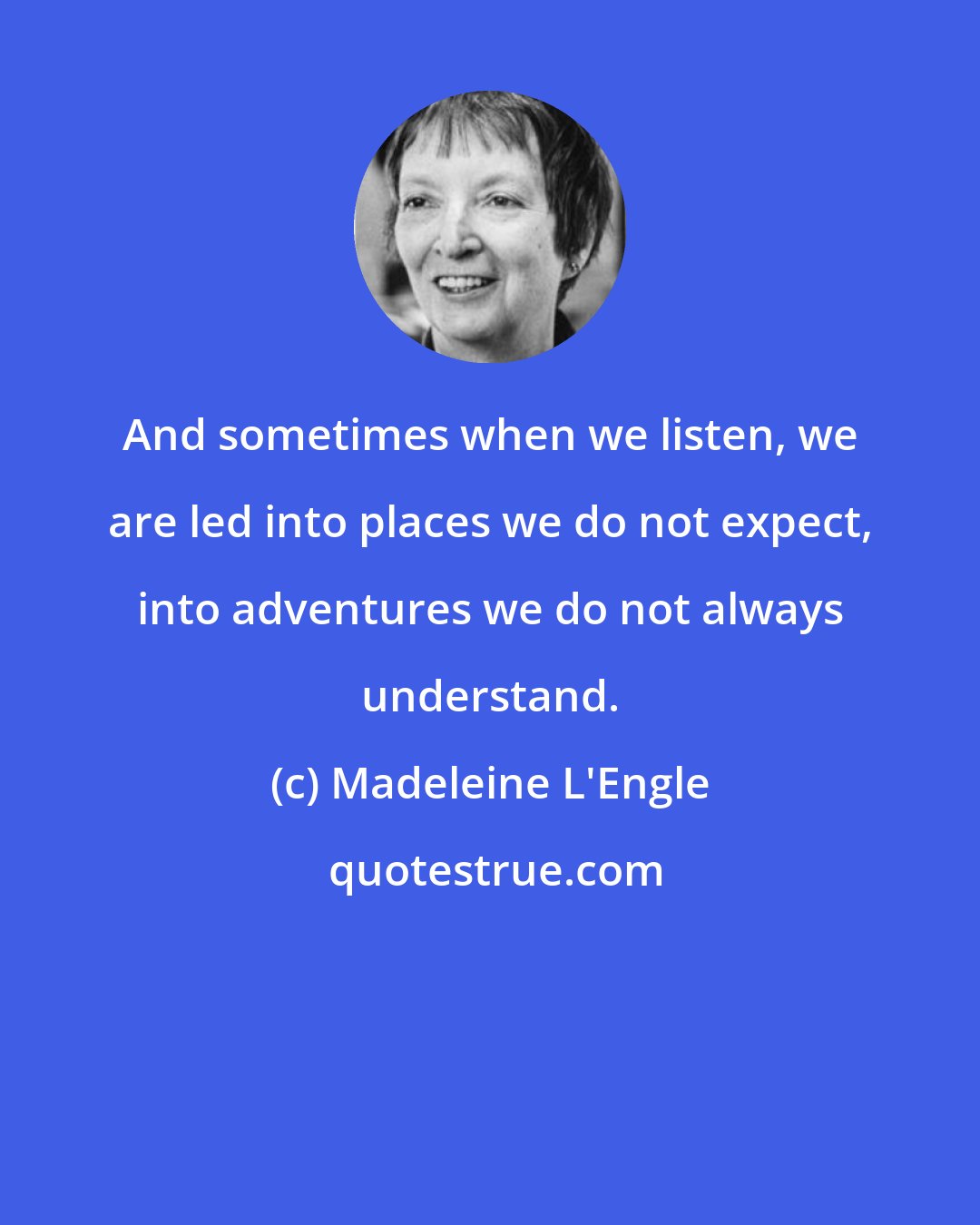 Madeleine L'Engle: And sometimes when we listen, we are led into places we do not expect, into adventures we do not always understand.