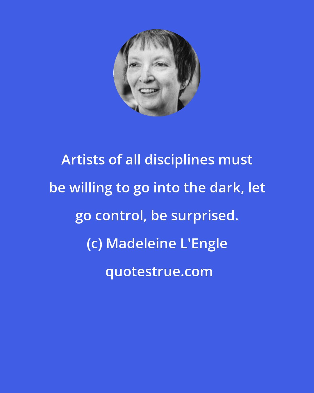 Madeleine L'Engle: Artists of all disciplines must be willing to go into the dark, let go control, be surprised.