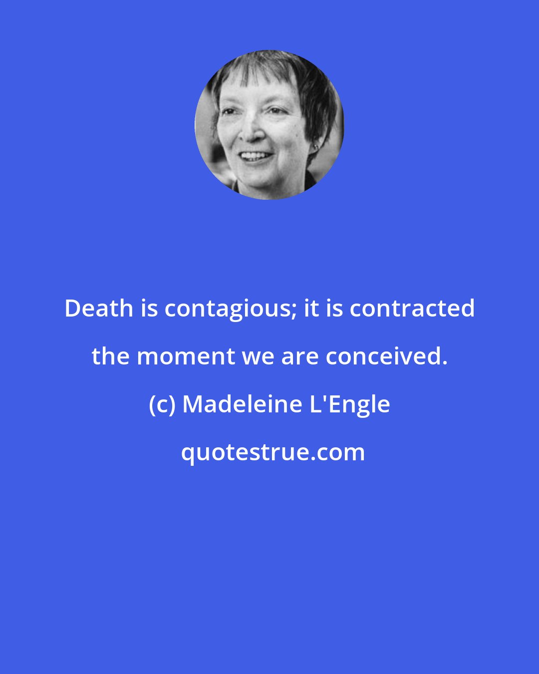 Madeleine L'Engle: Death is contagious; it is contracted the moment we are conceived.