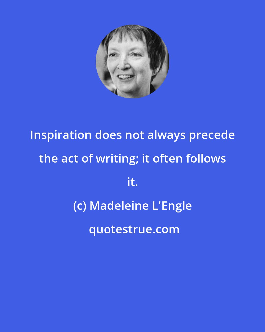 Madeleine L'Engle: Inspiration does not always precede the act of writing; it often follows it.