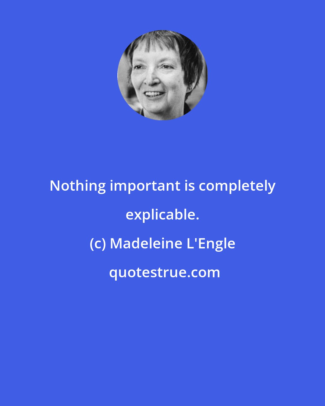 Madeleine L'Engle: Nothing important is completely explicable.