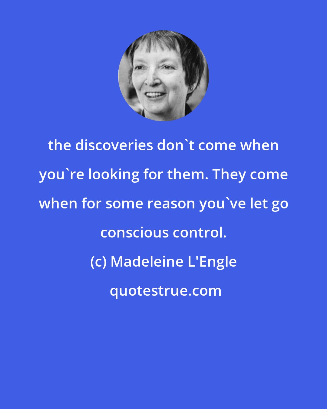 Madeleine L'Engle: the discoveries don't come when you're looking for them. They come when for some reason you've let go conscious control.