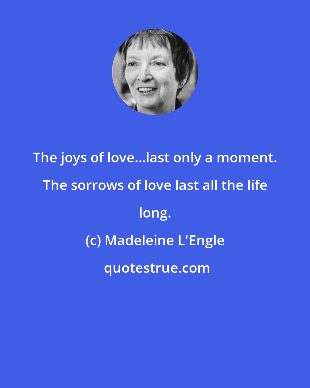 Madeleine L'Engle: The joys of love...last only a moment. The sorrows of love last all the life long.