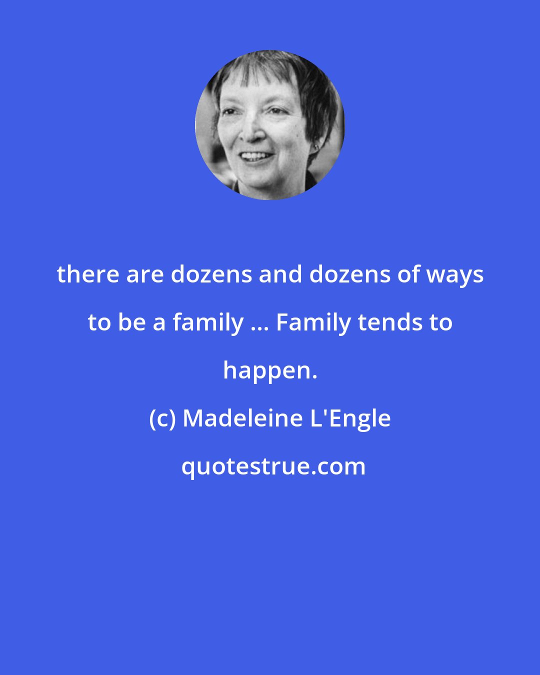 Madeleine L'Engle: there are dozens and dozens of ways to be a family ... Family tends to happen.