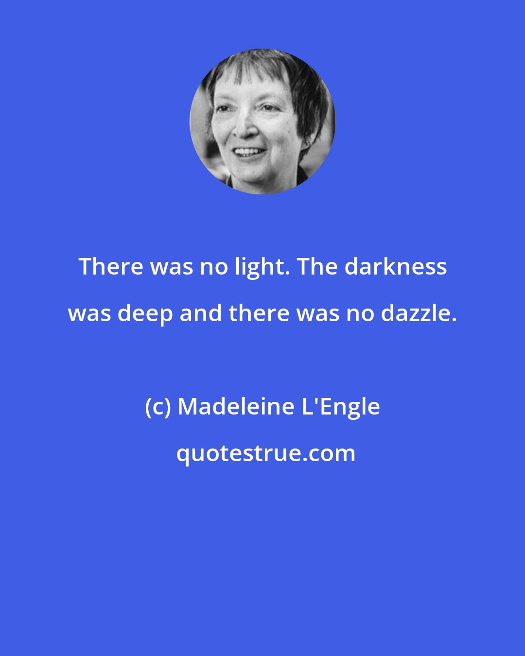 Madeleine L'Engle: There was no light. The darkness was deep and there was no dazzle.