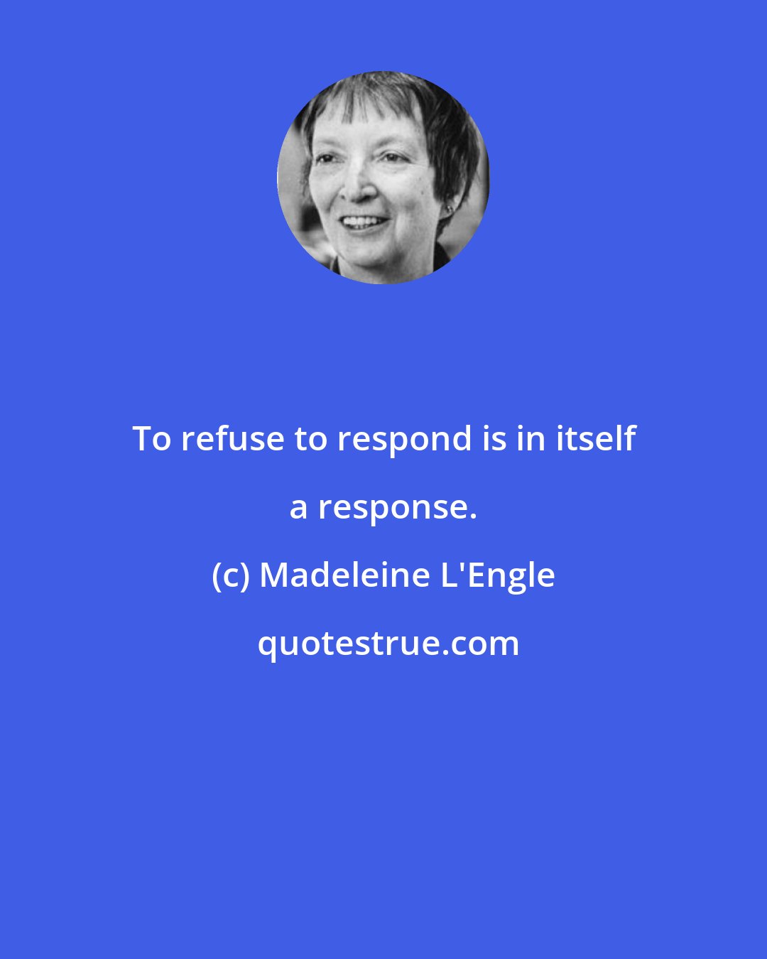 Madeleine L'Engle: To refuse to respond is in itself a response.