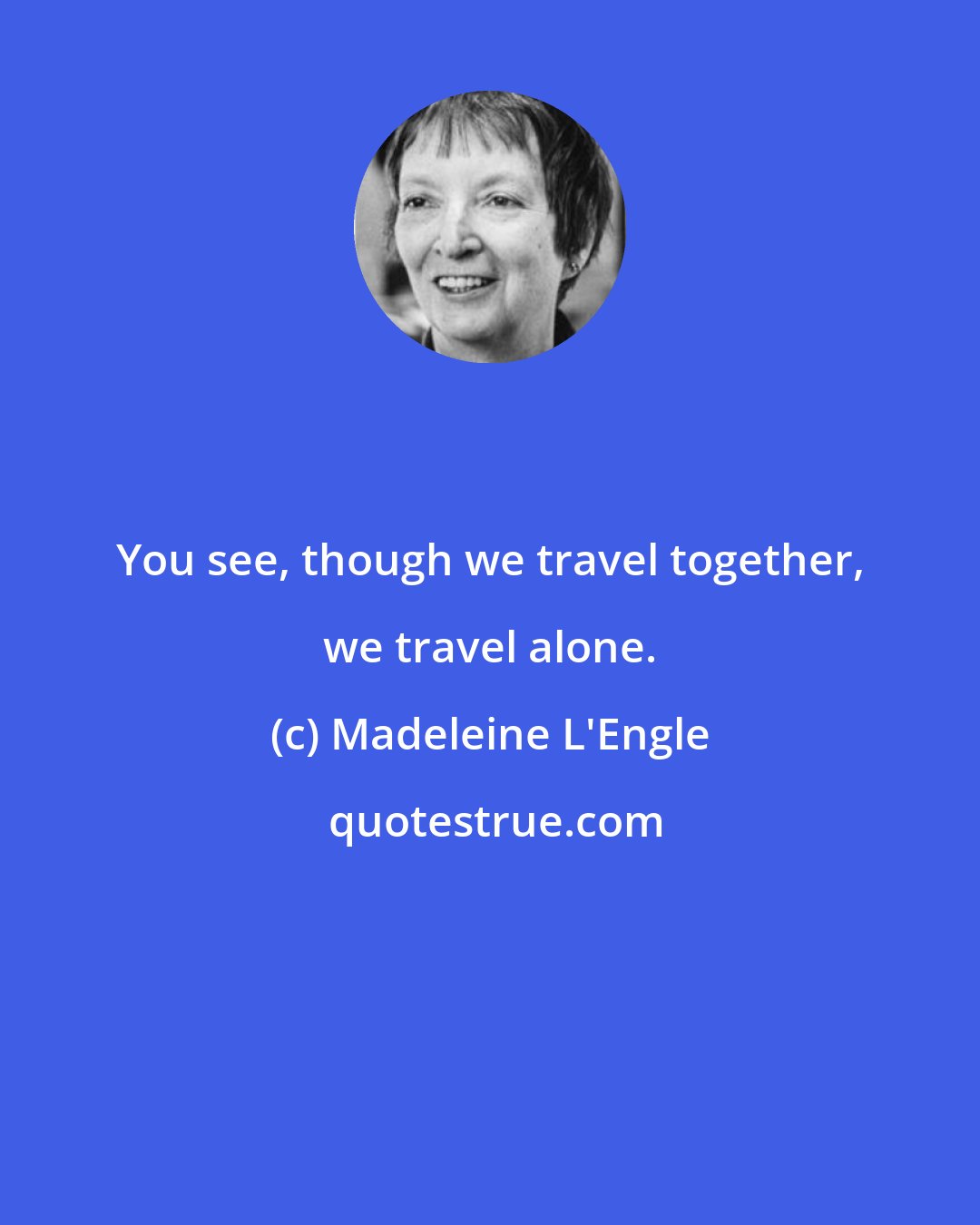 Madeleine L'Engle: You see, though we travel together, we travel alone.