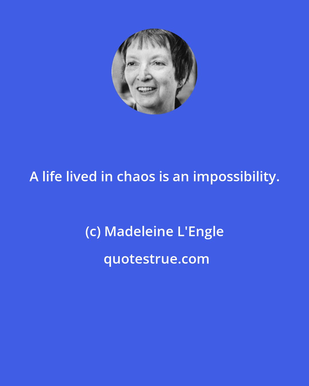 Madeleine L'Engle: A life lived in chaos is an impossibility.