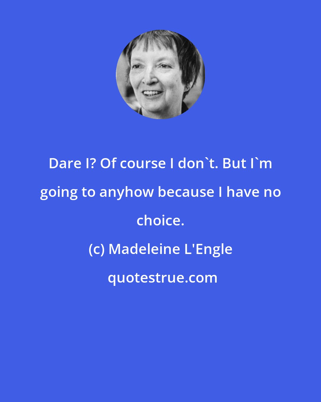 Madeleine L'Engle: Dare I? Of course I don't. But I'm going to anyhow because I have no choice.