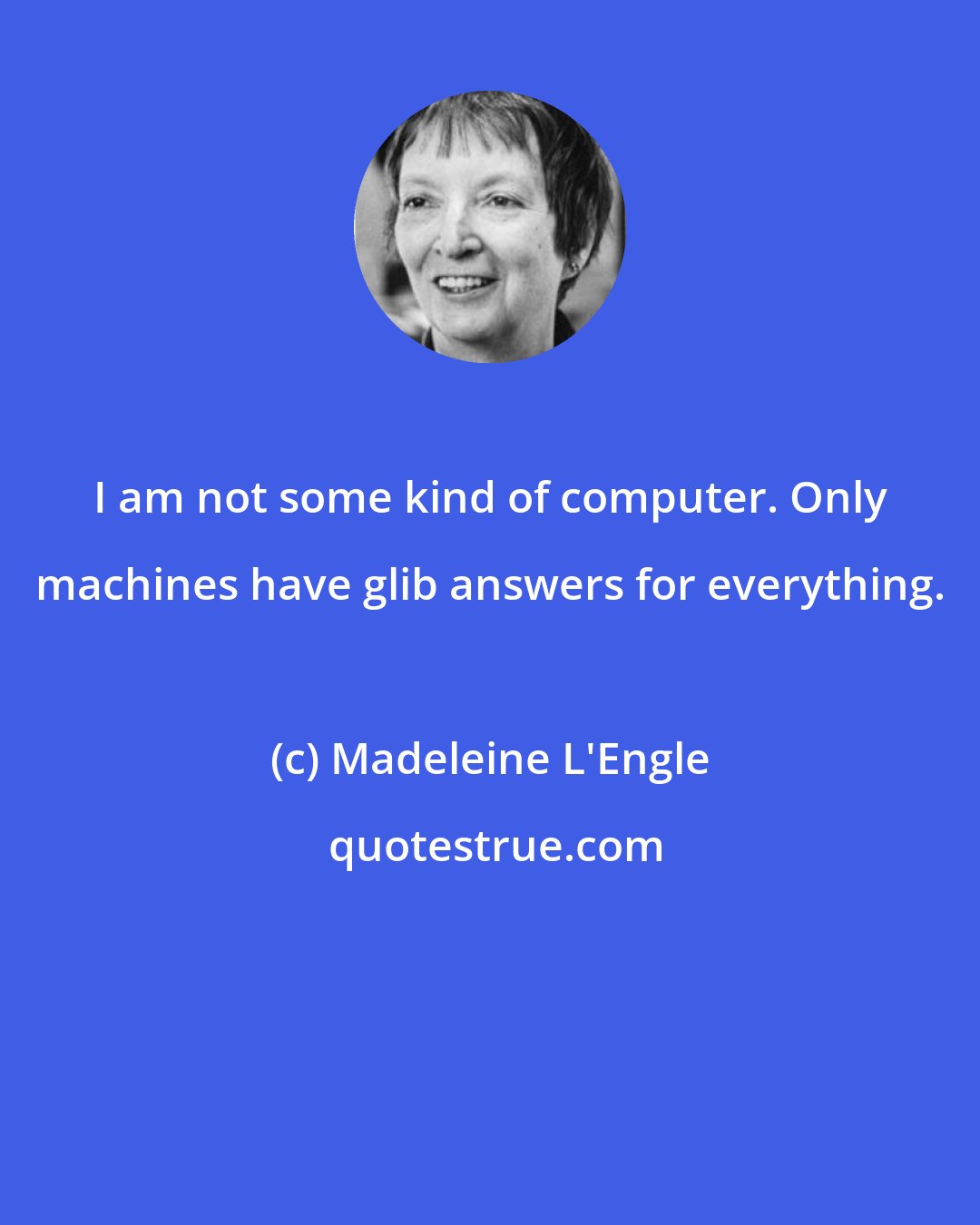 Madeleine L'Engle: I am not some kind of computer. Only machines have glib answers for everything.