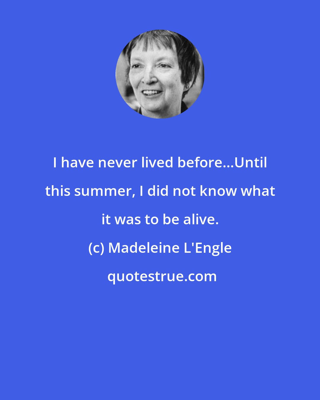 Madeleine L'Engle: I have never lived before...Until this summer, I did not know what it was to be alive.