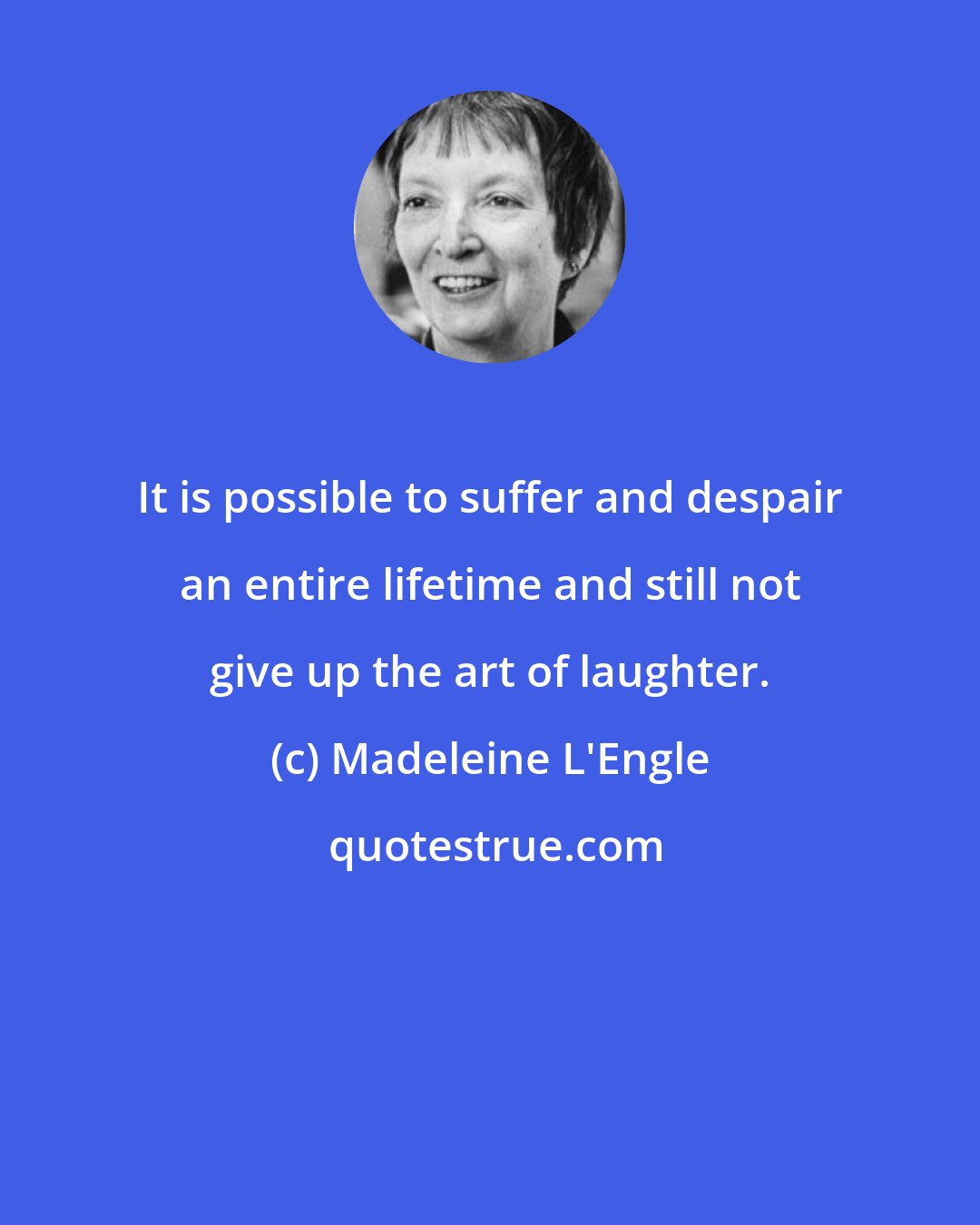 Madeleine L'Engle: It is possible to suffer and despair an entire lifetime and still not give up the art of laughter.