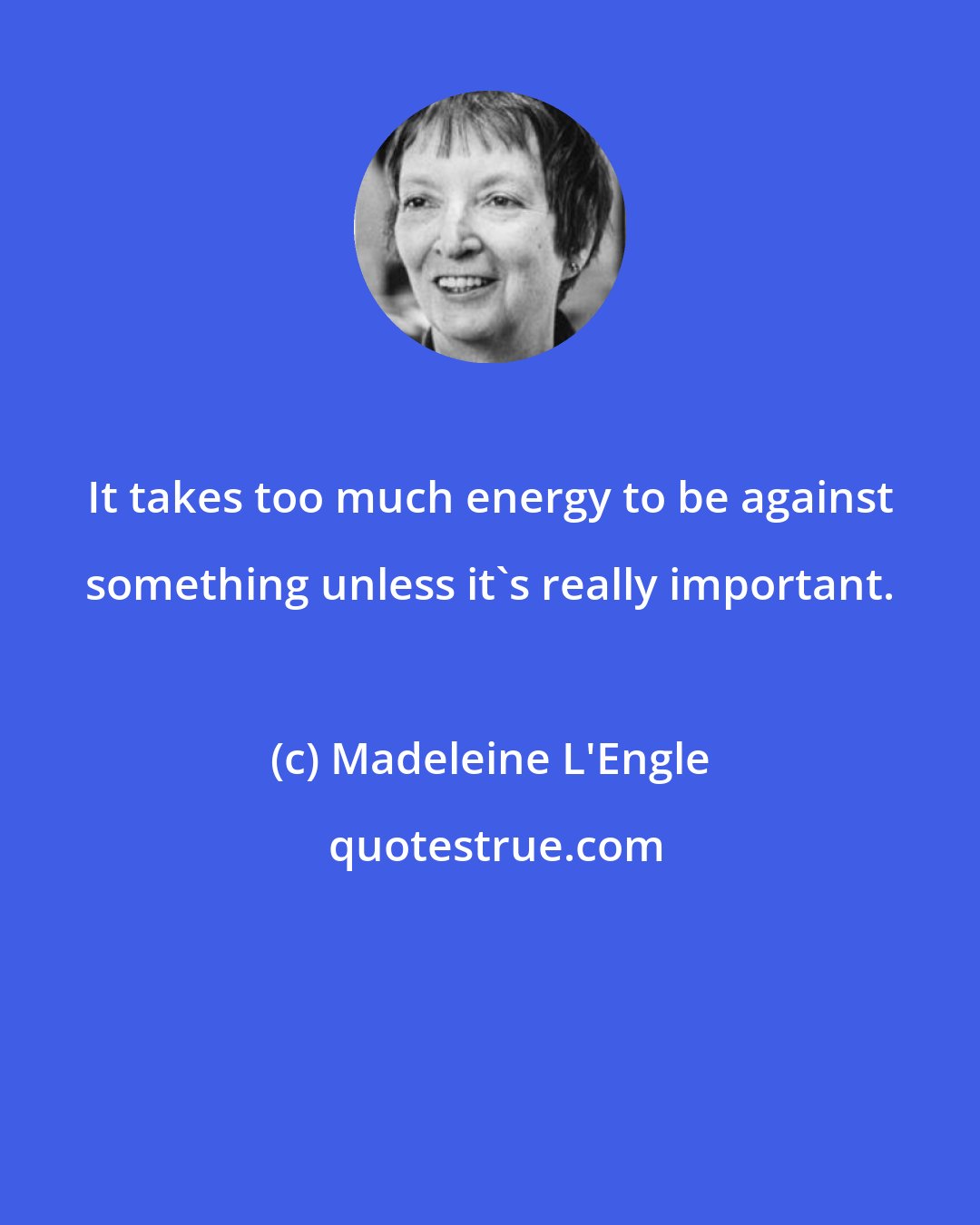 Madeleine L'Engle: It takes too much energy to be against something unless it's really important.