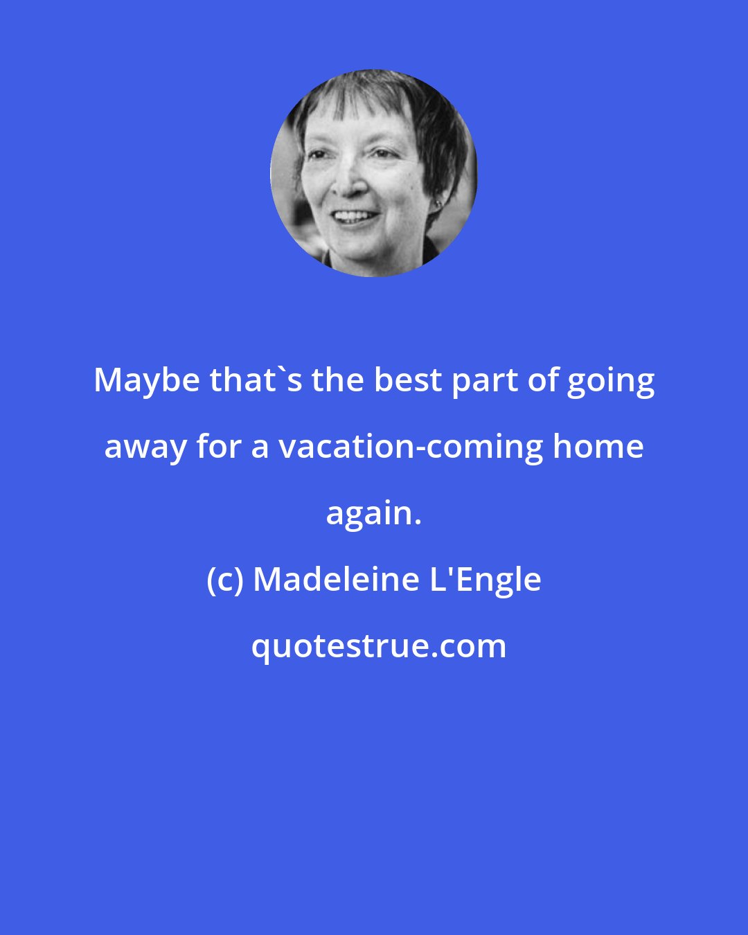 Madeleine L'Engle: Maybe that's the best part of going away for a vacation-coming home again.