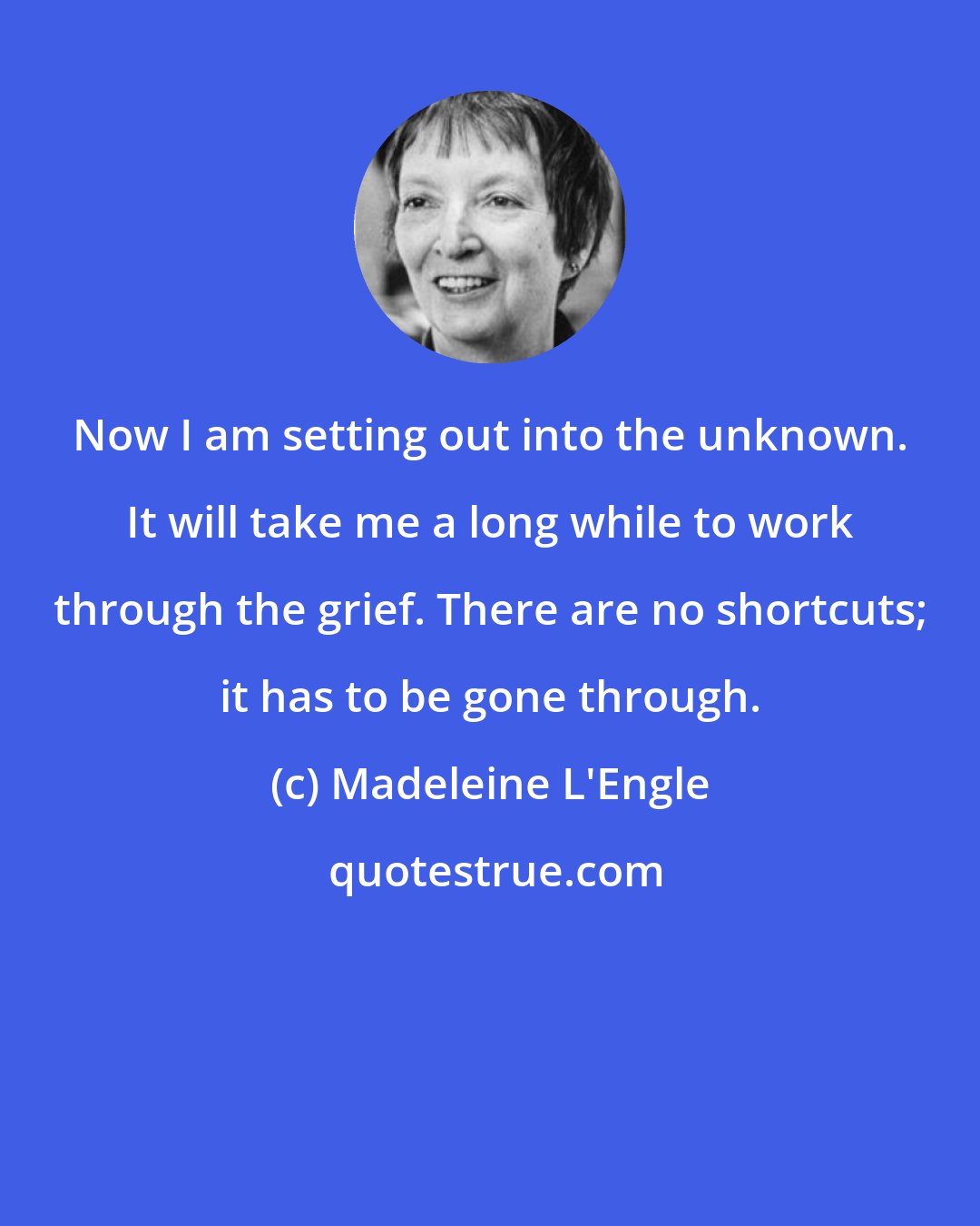 Madeleine L'Engle: Now I am setting out into the unknown. It will take me a long while to work through the grief. There are no shortcuts; it has to be gone through.