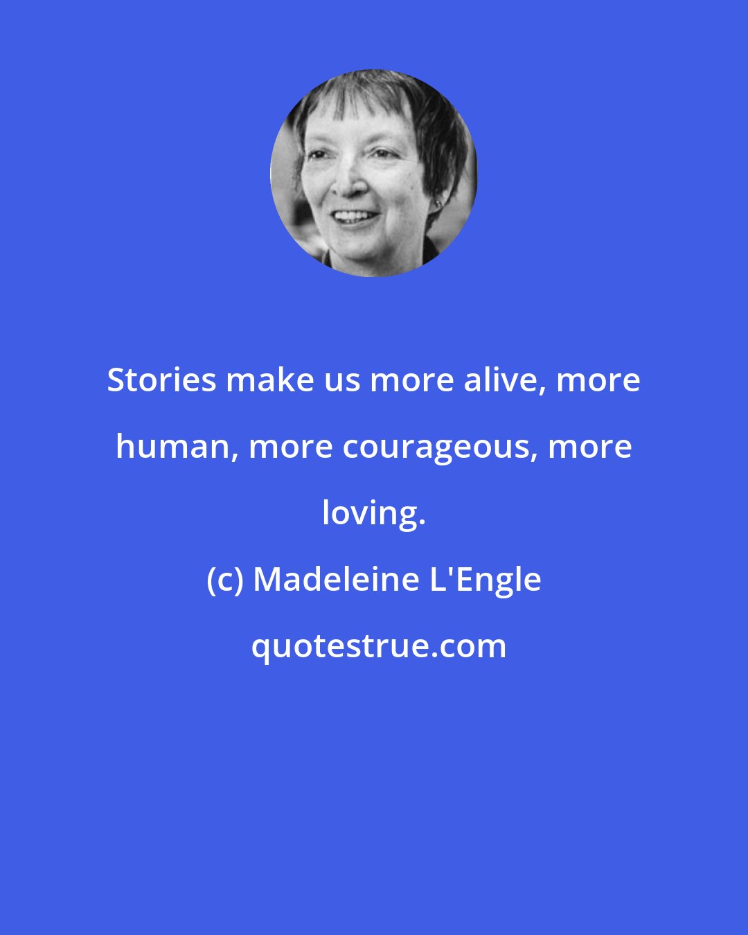 Madeleine L'Engle: Stories make us more alive, more human, more courageous, more loving.