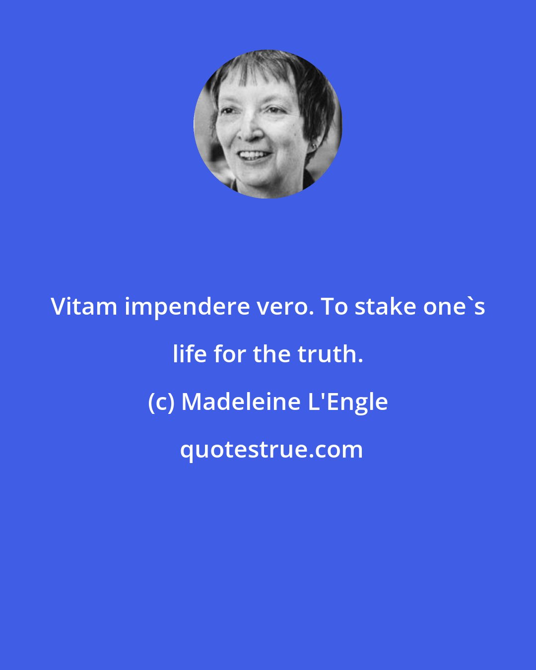 Madeleine L'Engle: Vitam impendere vero. To stake one's life for the truth.