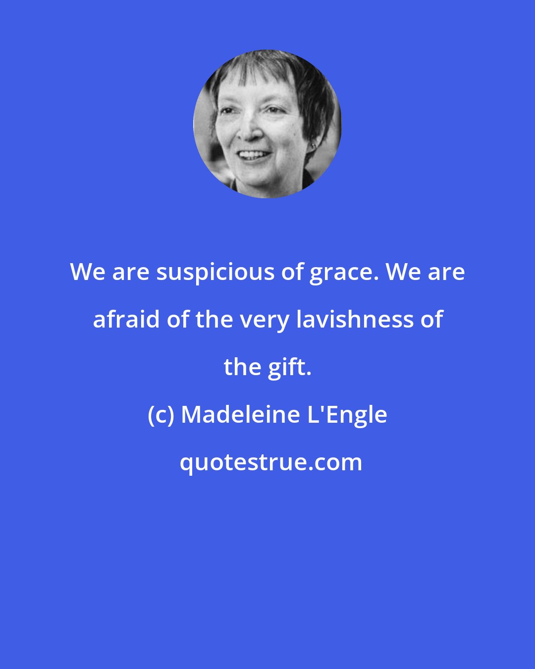 Madeleine L'Engle: We are suspicious of grace. We are afraid of the very lavishness of the gift.