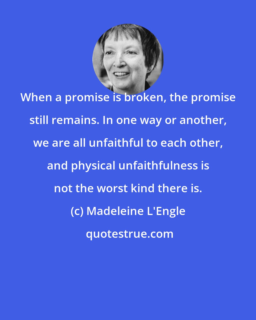 Madeleine L'Engle: When a promise is broken, the promise still remains. In one way or another, we are all unfaithful to each other, and physical unfaithfulness is not the worst kind there is.