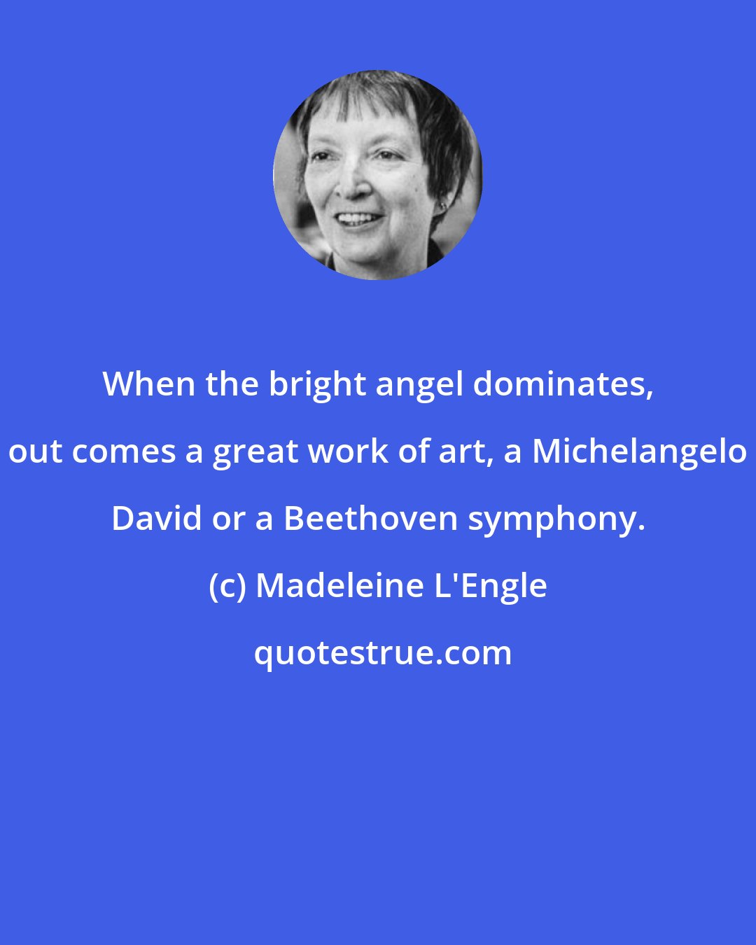 Madeleine L'Engle: When the bright angel dominates, out comes a great work of art, a Michelangelo David or a Beethoven symphony.