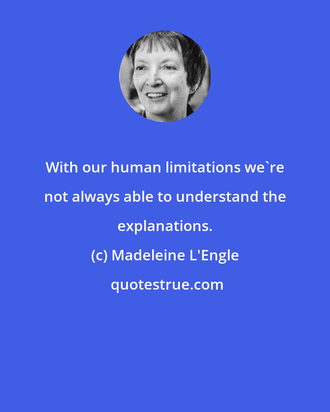 Madeleine L'Engle: With our human limitations we're not always able to understand the explanations.