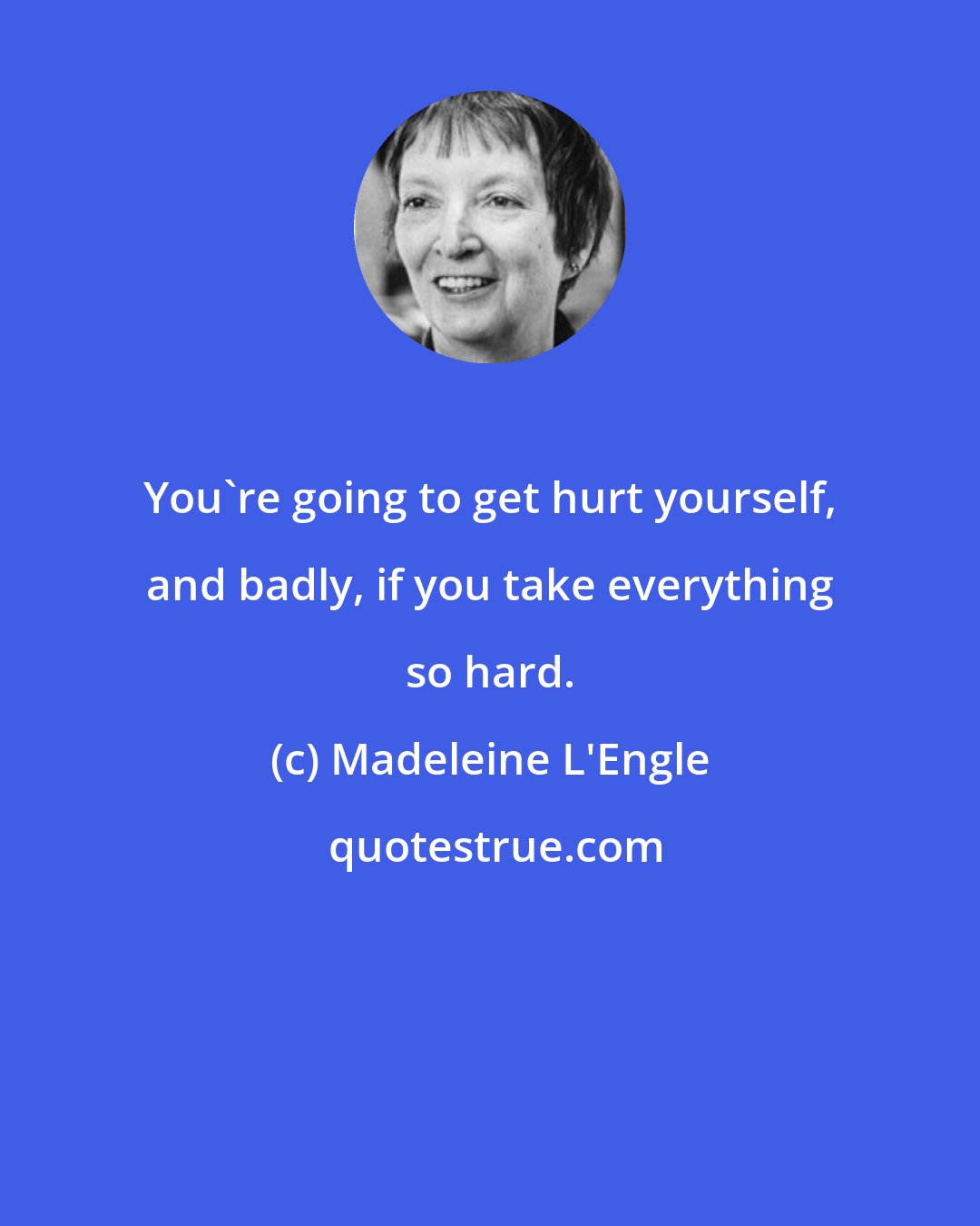 Madeleine L'Engle: You're going to get hurt yourself, and badly, if you take everything so hard.