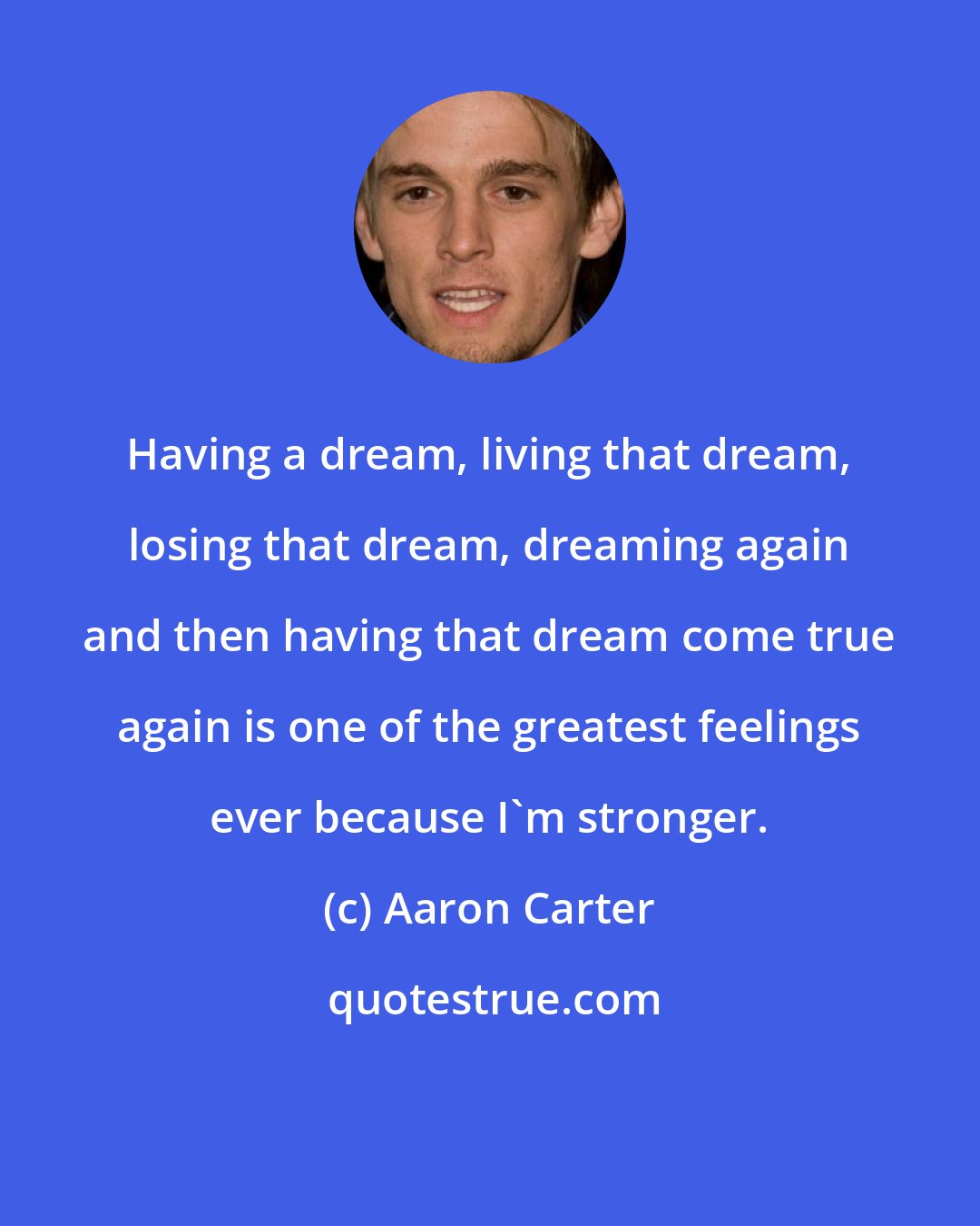 Aaron Carter: Having a dream, living that dream, losing that dream, dreaming again and then having that dream come true again is one of the greatest feelings ever because I`m stronger.