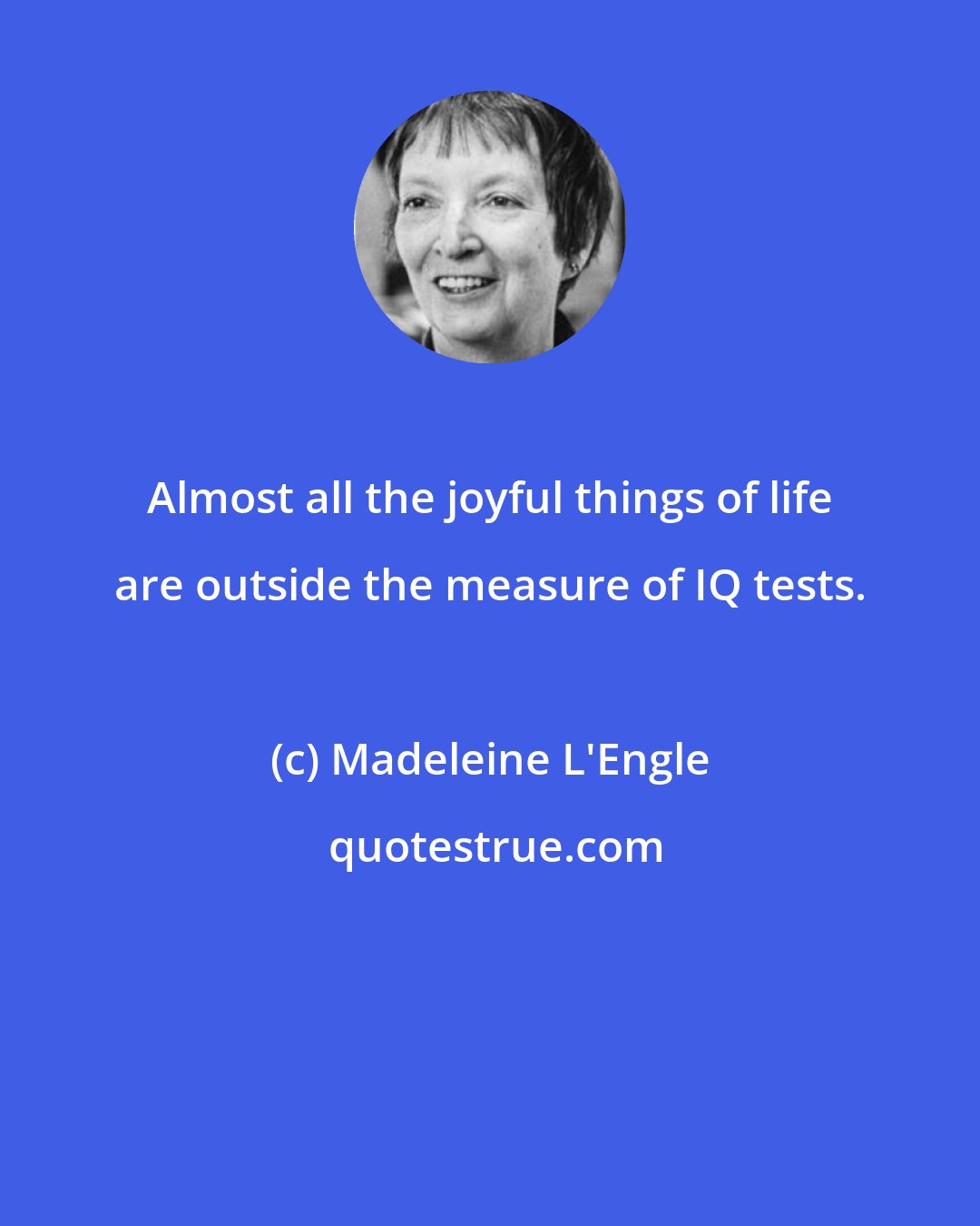 Madeleine L'Engle: Almost all the joyful things of life are outside the measure of IQ tests.