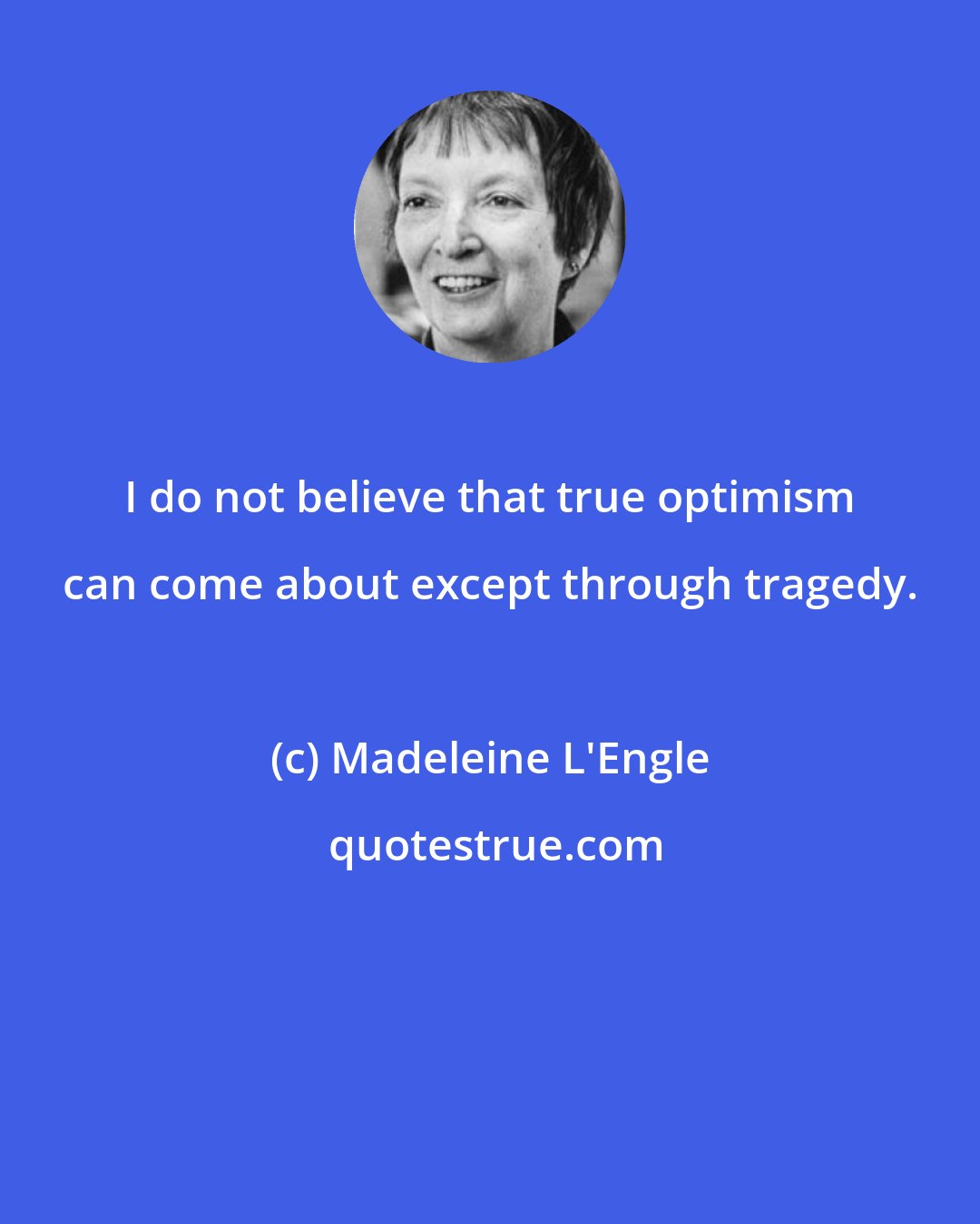 Madeleine L'Engle: I do not believe that true optimism can come about except through tragedy.