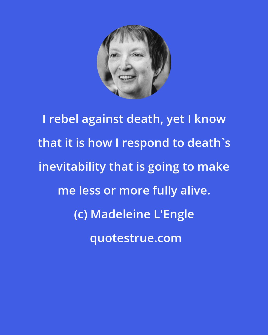 Madeleine L'Engle: I rebel against death, yet I know that it is how I respond to death's inevitability that is going to make me less or more fully alive.