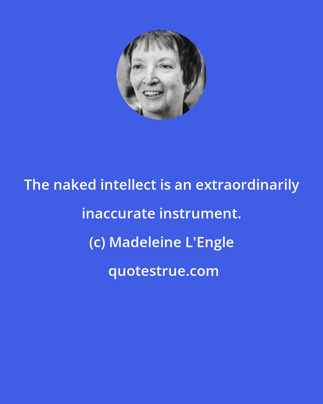 Madeleine L'Engle: The naked intellect is an extraordinarily inaccurate instrument.