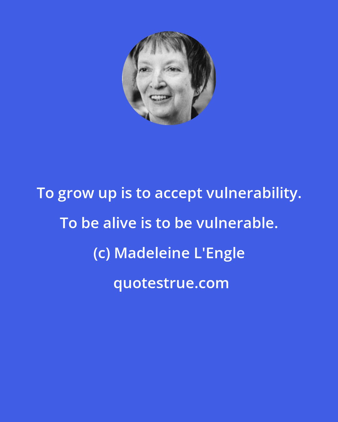 Madeleine L'Engle: To grow up is to accept vulnerability. To be alive is to be vulnerable.